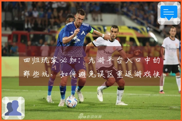 回归玩家必知：九游平台入口中的那些坑，如何避免误区重返游戏快乐？