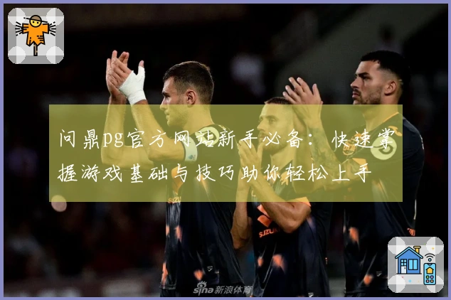 问鼎pg官方网站新手必备：快速掌握游戏基础与技巧助你轻松上手