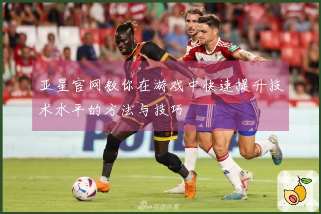 亚星官网教你在游戏中快速提升技术水平的方法与技巧