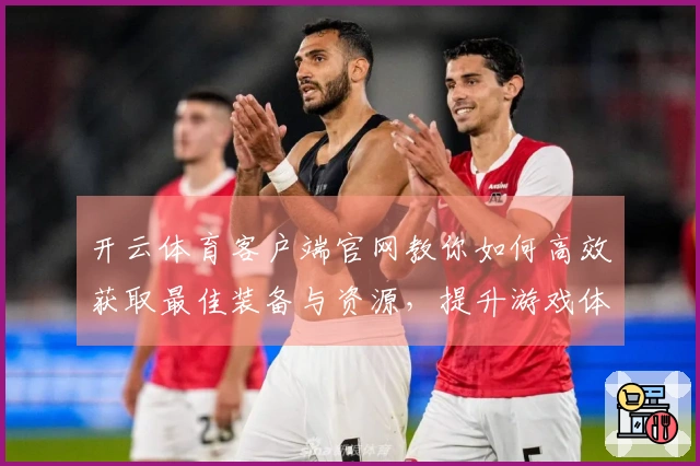 开云体育客户端官网教你如何高效获取最佳装备与资源，提升游戏体验！