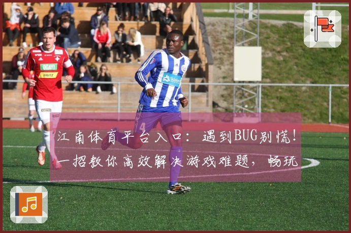江南体育平台入口：遇到BUG别慌！一招教你高效解决游戏难题，畅玩无阻！