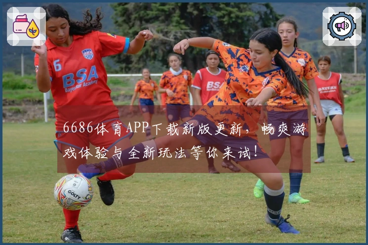 6686体育APP下载新版更新，畅爽游戏体验与全新玩法等你来试！