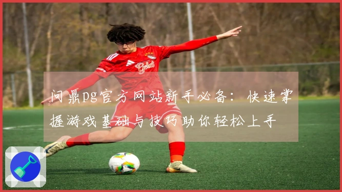 问鼎pg官方网站新手必备：快速掌握游戏基础与技巧助你轻松上手