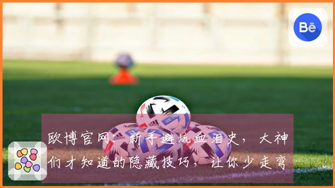 欧博官网：新手避坑血泪史，大神们才知道的隐藏技巧，让你少走弯路事半功倍