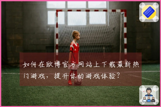 如何在欧博官方网站上下载最新热门游戏，提升你的游戏体验？